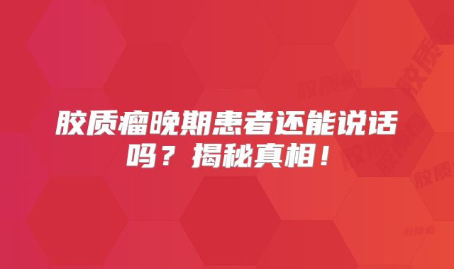 胶质瘤晚期患者还能说话吗？揭秘真相！