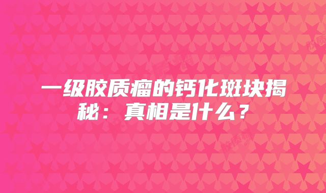 一级胶质瘤的钙化斑块揭秘：真相是什么？