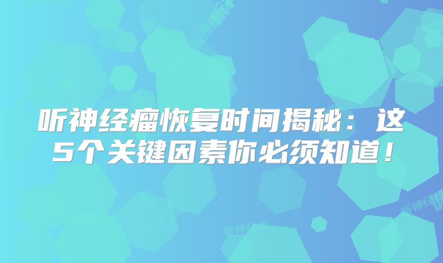 听神经瘤恢复时间揭秘：这5个关键因素你必须知道！