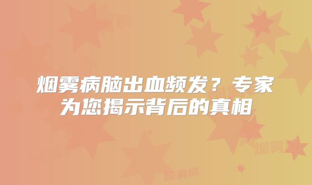 烟雾病脑出血频发？专家为您揭示背后的真相