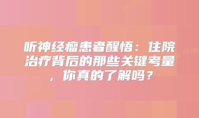 听神经瘤患者醒悟：住院治疗背后的那些关键考量，你真的了解吗？