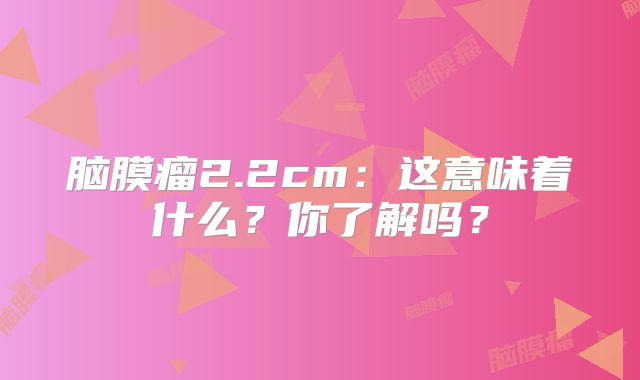 脑膜瘤2.2cm：这意味着什么？你了解吗？
