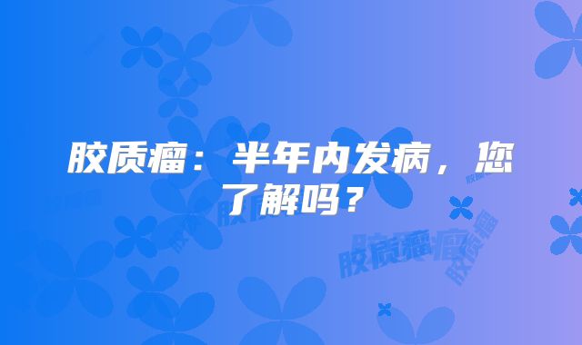 胶质瘤：半年内发病，您了解吗？