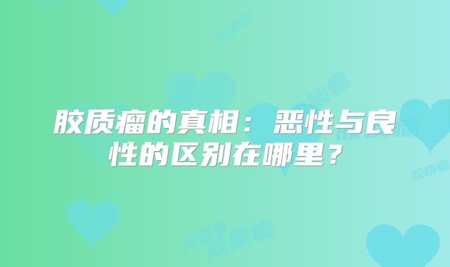胶质瘤的真相：恶性与良性的区别在哪里？