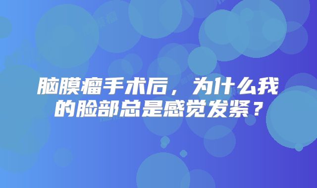 脑膜瘤手术后，为什么我的脸部总是感觉发紧？