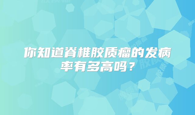 你知道脊椎胶质瘤的发病率有多高吗？