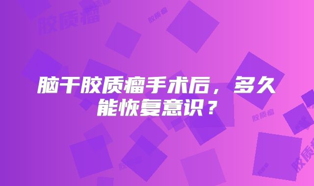 脑干胶质瘤手术后，多久能恢复意识？