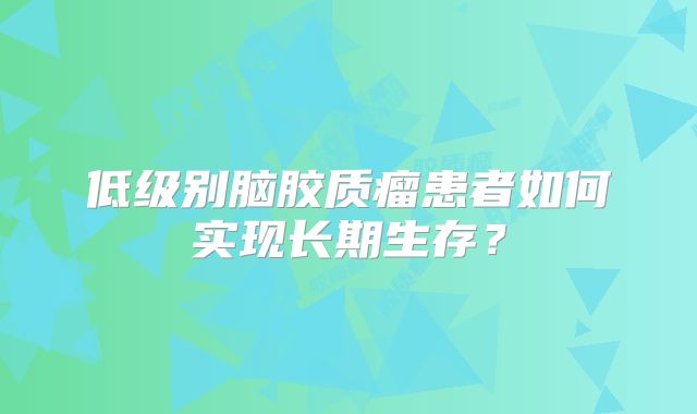 低级别脑胶质瘤患者如何实现长期生存？