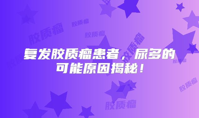 复发胶质瘤患者，尿多的可能原因揭秘！
