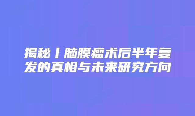 揭秘丨脑膜瘤术后半年复发的真相与未来研究方向