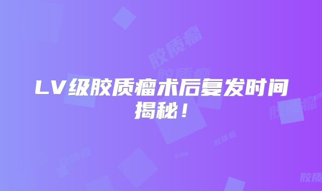 LV级胶质瘤术后复发时间揭秘！