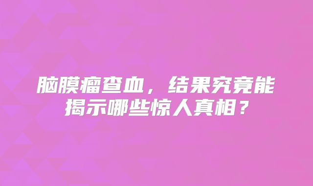 脑膜瘤查血，结果究竟能揭示哪些惊人真相？