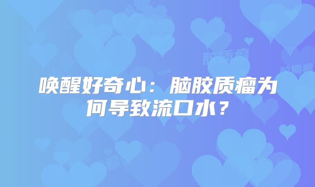 唤醒好奇心：脑胶质瘤为何导致流口水？