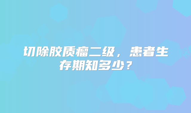 切除胶质瘤二级，患者生存期知多少？