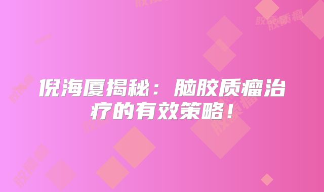 倪海厦揭秘：脑胶质瘤治疗的有效策略！