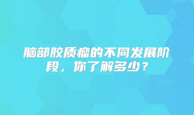 脑部胶质瘤的不同发展阶段，你了解多少？