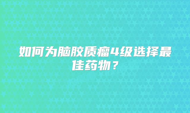 如何为脑胶质瘤4级选择最佳药物？