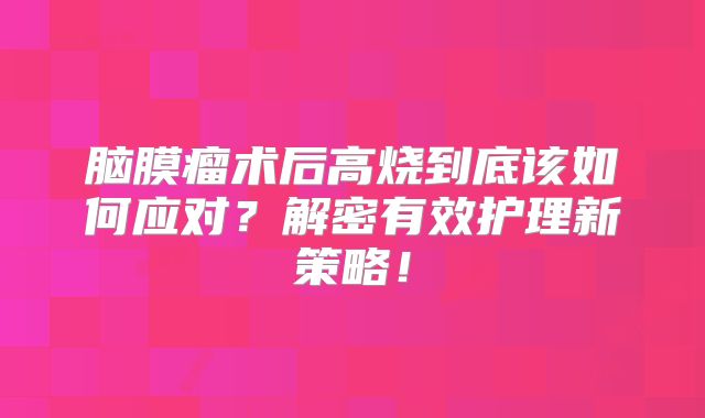 脑膜瘤术后高烧到底该如何应对？解密有效护理新策略！