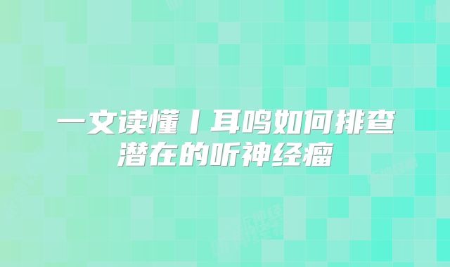 一文读懂丨耳鸣如何排查潜在的听神经瘤