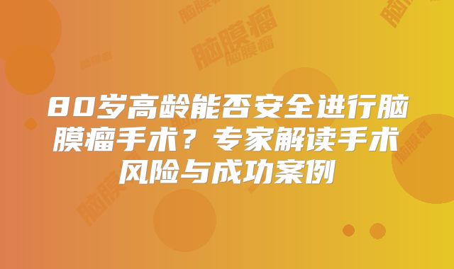 80岁高龄能否安全进行脑膜瘤手术？专家解读手术风险与成功案例