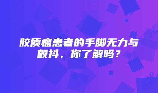 胶质瘤患者的手脚无力与颤抖，你了解吗？