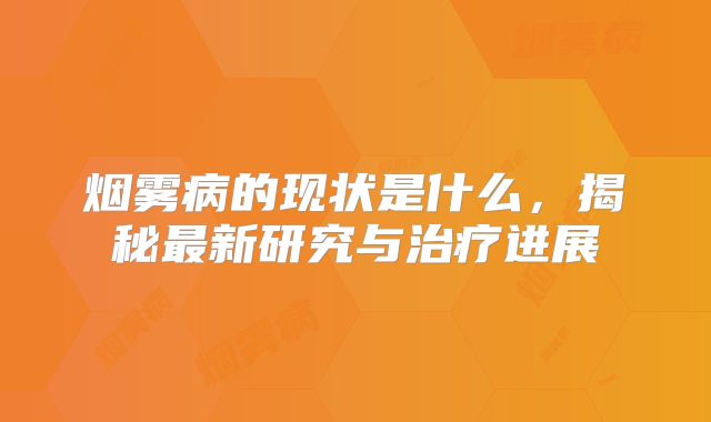 烟雾病的现状是什么，揭秘最新研究与治疗进展