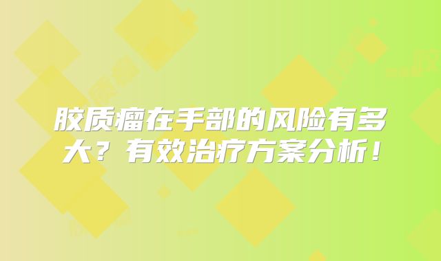 胶质瘤在手部的风险有多大？有效治疗方案分析！