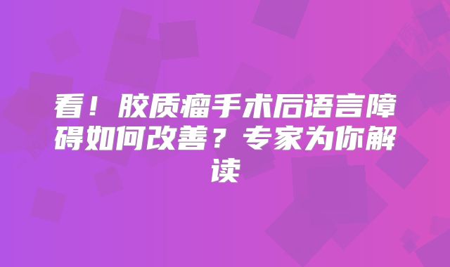 看！胶质瘤手术后语言障碍如何改善？专家为你解读