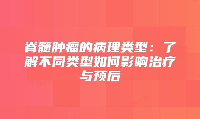 脊髓肿瘤的病理类型：了解不同类型如何影响治疗与预后