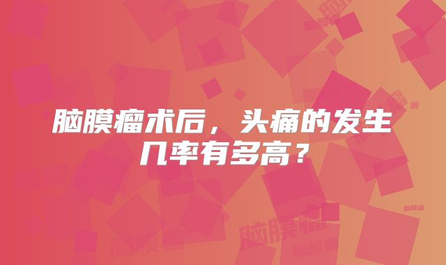 脑膜瘤术后，头痛的发生几率有多高？