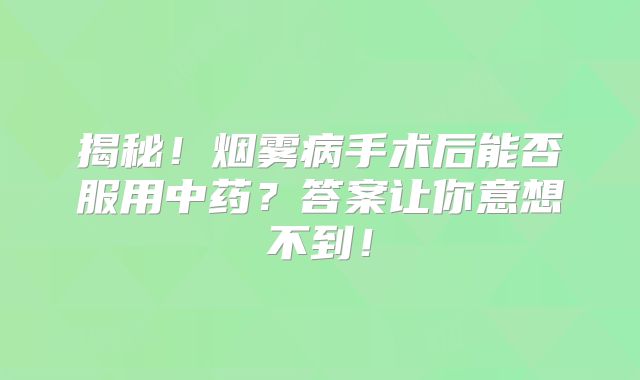 揭秘！烟雾病手术后能否服用中药？答案让你意想不到！