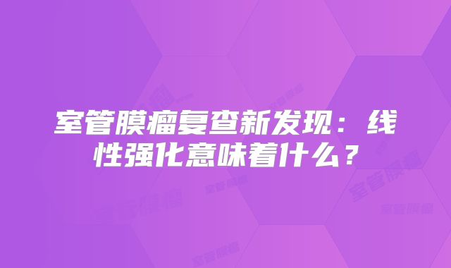 室管膜瘤复查新发现：线性强化意味着什么？