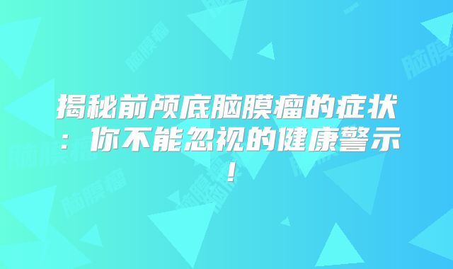 揭秘前颅底脑膜瘤的症状：你不能忽视的健康警示！