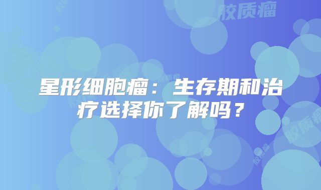 星形细胞瘤：生存期和治疗选择你了解吗？
