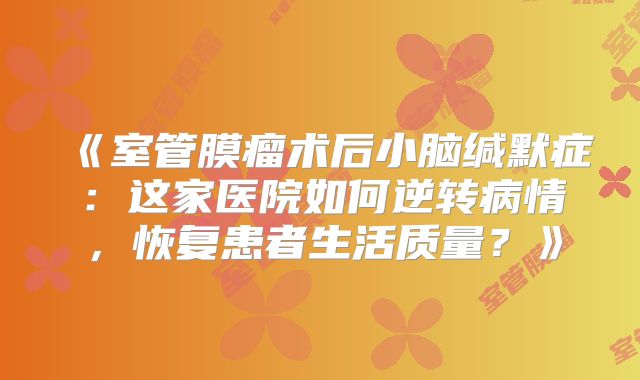 《室管膜瘤术后小脑缄默症：这家医院如何逆转病情，恢复患者生活质量？》
