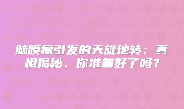 脑膜瘤引发的天旋地转：真相揭秘，你准备好了吗？