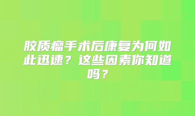 胶质瘤手术后康复为何如此迅速？这些因素你知道吗？