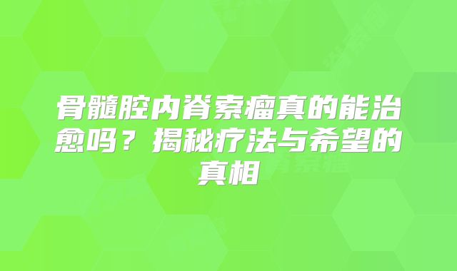 骨髓腔内脊索瘤真的能治愈吗？揭秘疗法与希望的真相