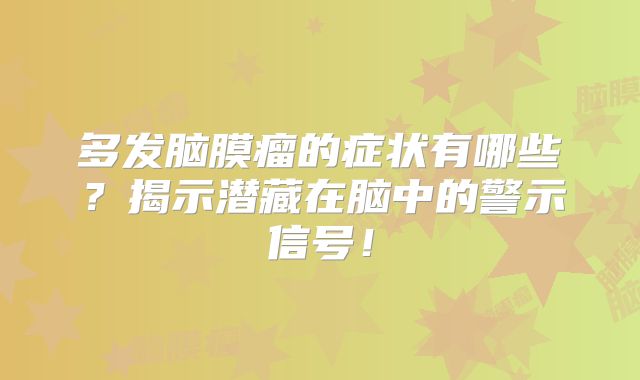 多发脑膜瘤的症状有哪些？揭示潜藏在脑中的警示信号！