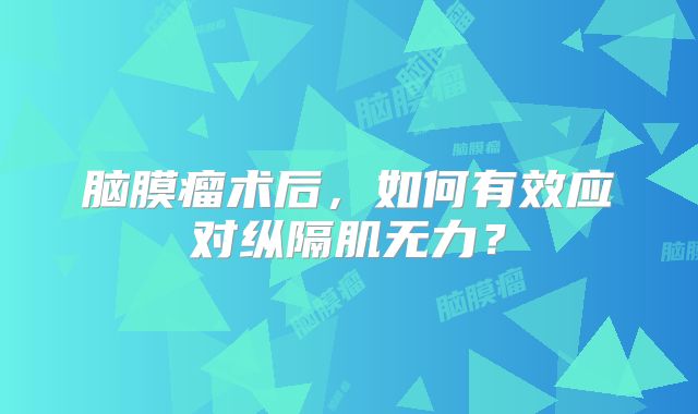 脑膜瘤术后，如何有效应对纵隔肌无力？