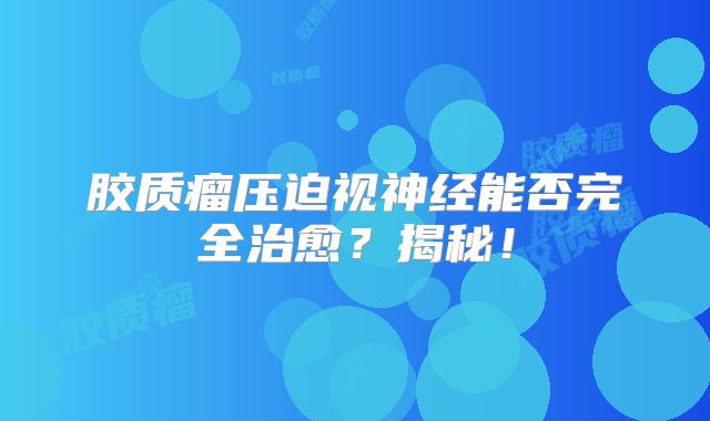 胶质瘤压迫视神经能否完全治愈？揭秘！