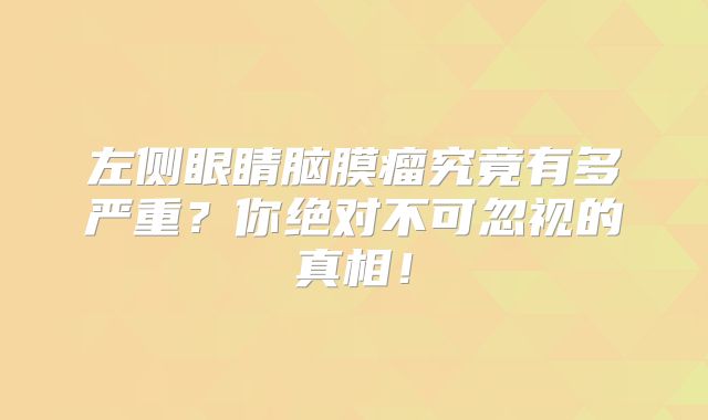 左侧眼睛脑膜瘤究竟有多严重？你绝对不可忽视的真相！