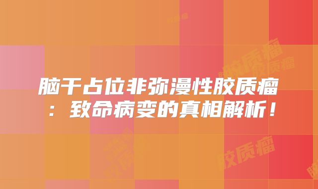 脑干占位非弥漫性胶质瘤：致命病变的真相解析！