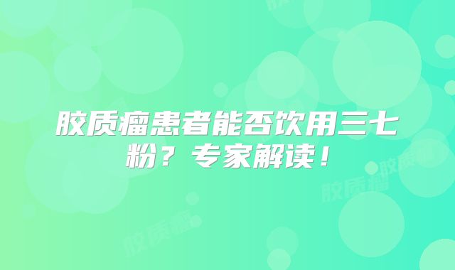 胶质瘤患者能否饮用三七粉？专家解读！
