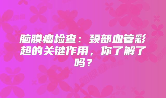 脑膜瘤检查：颈部血管彩超的关键作用，你了解了吗？