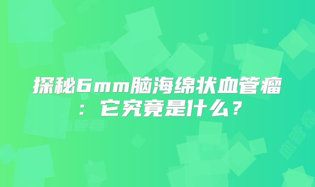 探秘6mm脑海绵状血管瘤：它究竟是什么？
