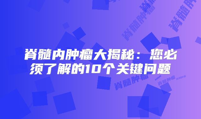 脊髓内肿瘤大揭秘：您必须了解的10个关键问题