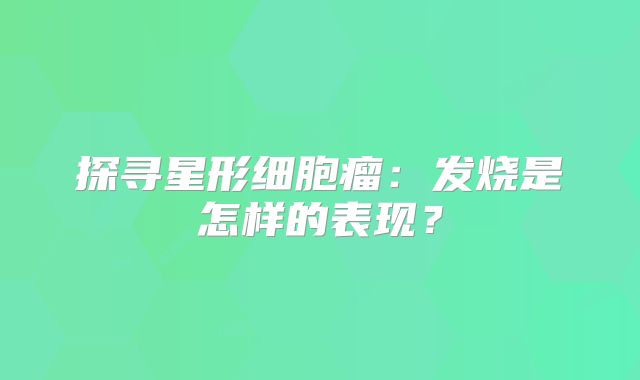 探寻星形细胞瘤：发烧是怎样的表现？