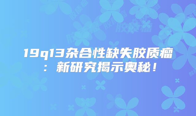 19q13杂合性缺失胶质瘤：新研究揭示奥秘！
