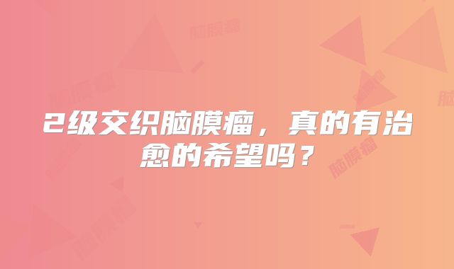 2级交织脑膜瘤，真的有治愈的希望吗？